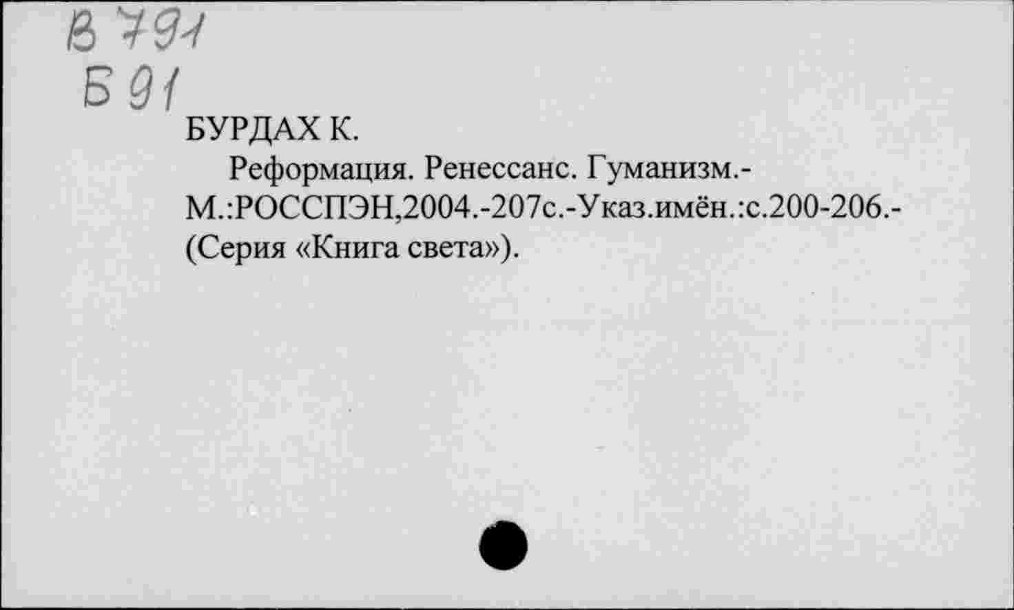 ﻿6
БУРДАХ К.
Реформация. Ренессанс. Гуманизм.-М.:РОССПЭН,2004.-207с.-Указ. имён. :с.200-206.-(Серия «Книга света»).